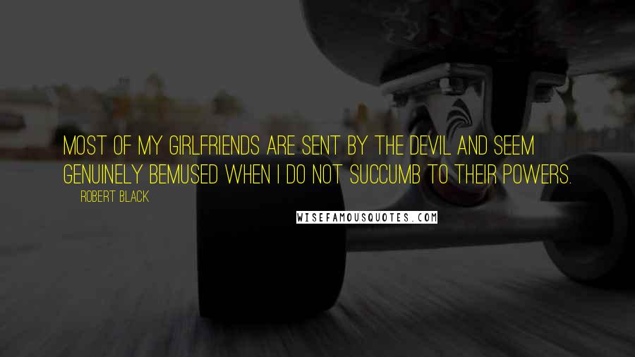 Robert Black Quotes: Most of my girlfriends are sent by the Devil and seem genuinely bemused when I do not succumb to their powers.