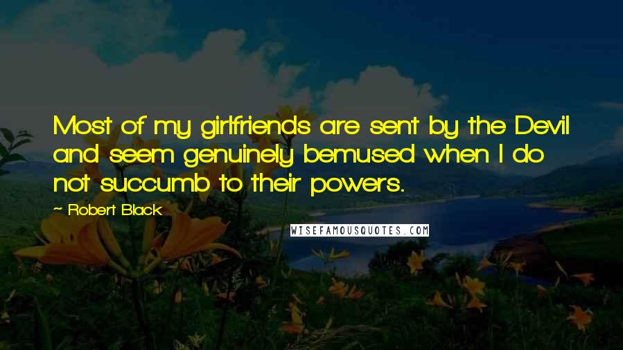 Robert Black Quotes: Most of my girlfriends are sent by the Devil and seem genuinely bemused when I do not succumb to their powers.