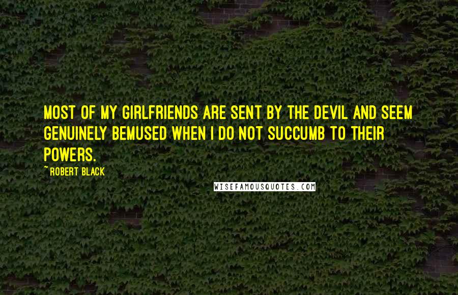 Robert Black Quotes: Most of my girlfriends are sent by the Devil and seem genuinely bemused when I do not succumb to their powers.