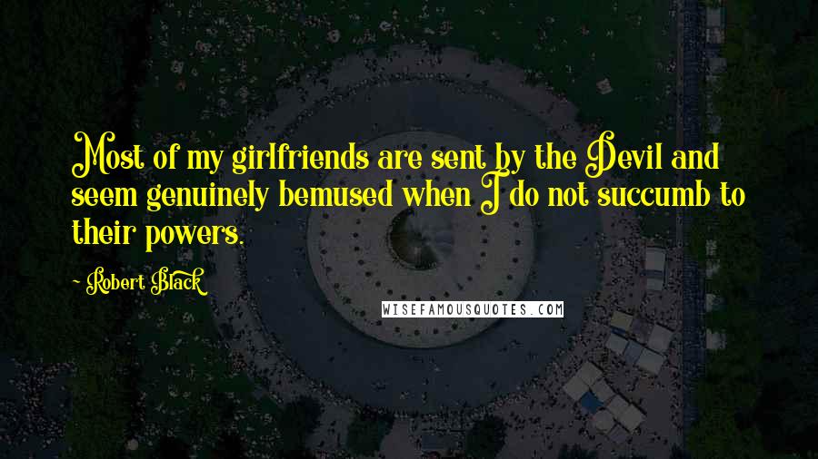 Robert Black Quotes: Most of my girlfriends are sent by the Devil and seem genuinely bemused when I do not succumb to their powers.