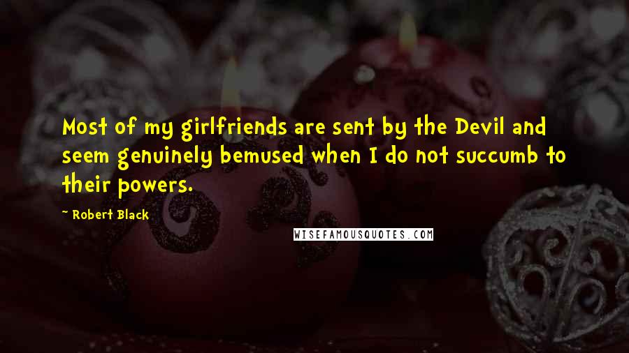 Robert Black Quotes: Most of my girlfriends are sent by the Devil and seem genuinely bemused when I do not succumb to their powers.