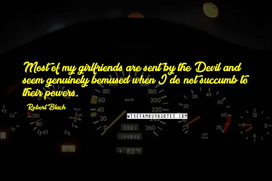 Robert Black Quotes: Most of my girlfriends are sent by the Devil and seem genuinely bemused when I do not succumb to their powers.