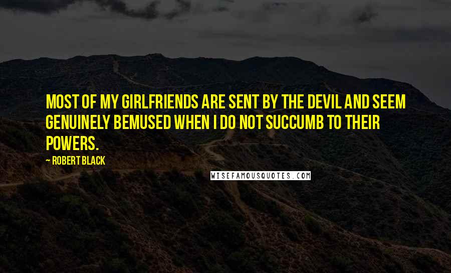 Robert Black Quotes: Most of my girlfriends are sent by the Devil and seem genuinely bemused when I do not succumb to their powers.