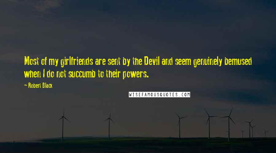 Robert Black Quotes: Most of my girlfriends are sent by the Devil and seem genuinely bemused when I do not succumb to their powers.