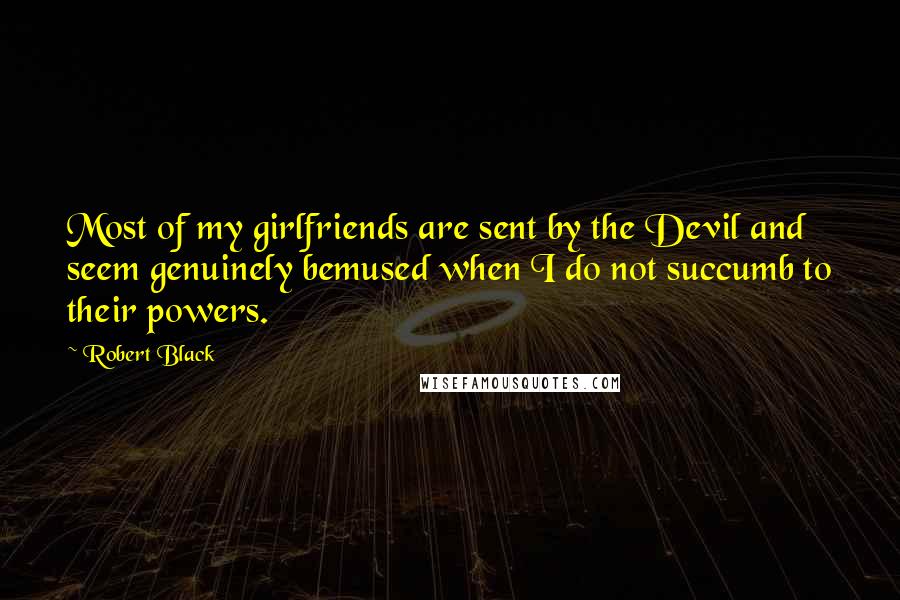 Robert Black Quotes: Most of my girlfriends are sent by the Devil and seem genuinely bemused when I do not succumb to their powers.