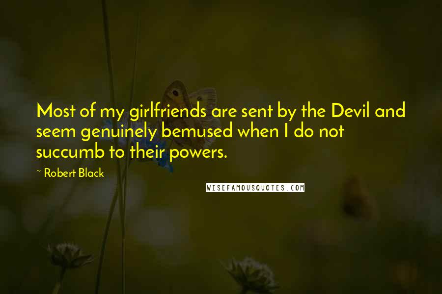 Robert Black Quotes: Most of my girlfriends are sent by the Devil and seem genuinely bemused when I do not succumb to their powers.