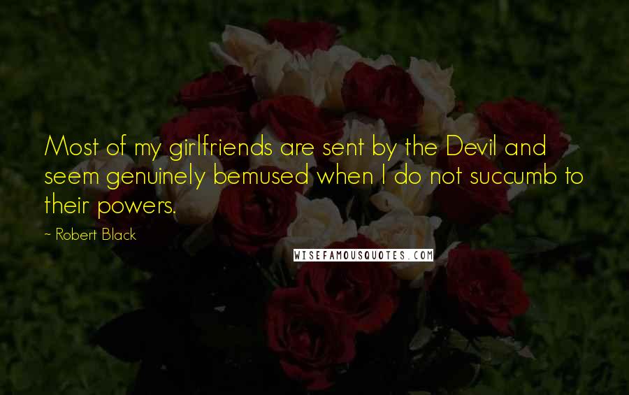 Robert Black Quotes: Most of my girlfriends are sent by the Devil and seem genuinely bemused when I do not succumb to their powers.