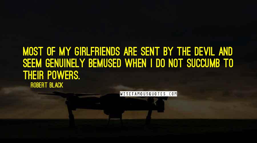 Robert Black Quotes: Most of my girlfriends are sent by the Devil and seem genuinely bemused when I do not succumb to their powers.