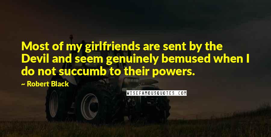 Robert Black Quotes: Most of my girlfriends are sent by the Devil and seem genuinely bemused when I do not succumb to their powers.