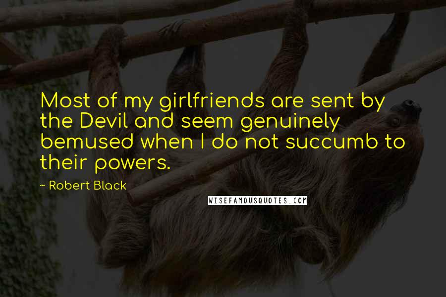 Robert Black Quotes: Most of my girlfriends are sent by the Devil and seem genuinely bemused when I do not succumb to their powers.