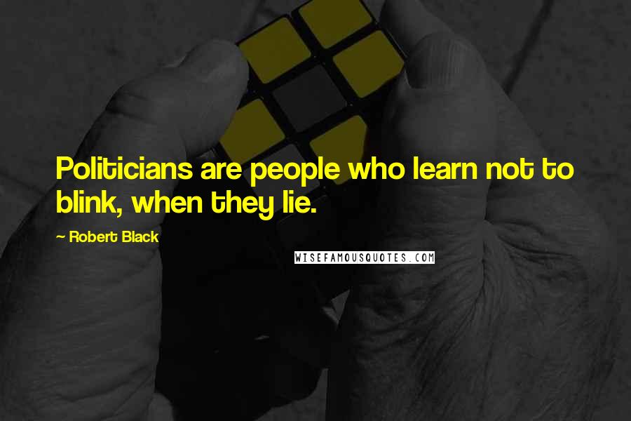 Robert Black Quotes: Politicians are people who learn not to blink, when they lie.
