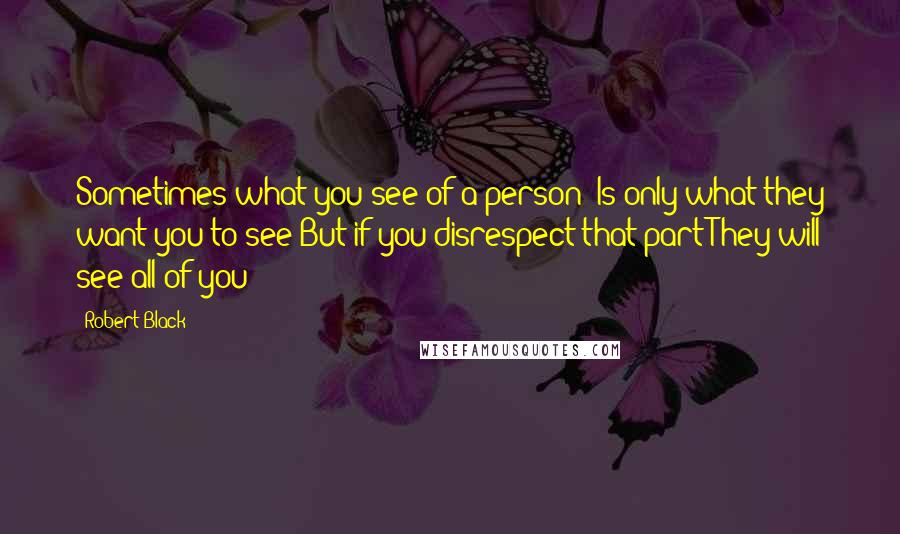Robert Black Quotes: Sometimes what you see of a person  Is only what they want you to see But if you disrespect that part They will see all of you