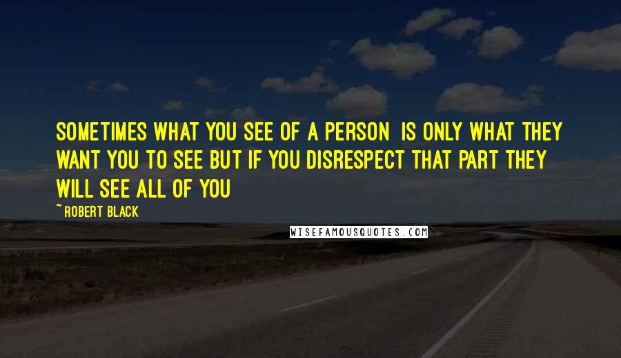 Robert Black Quotes: Sometimes what you see of a person  Is only what they want you to see But if you disrespect that part They will see all of you