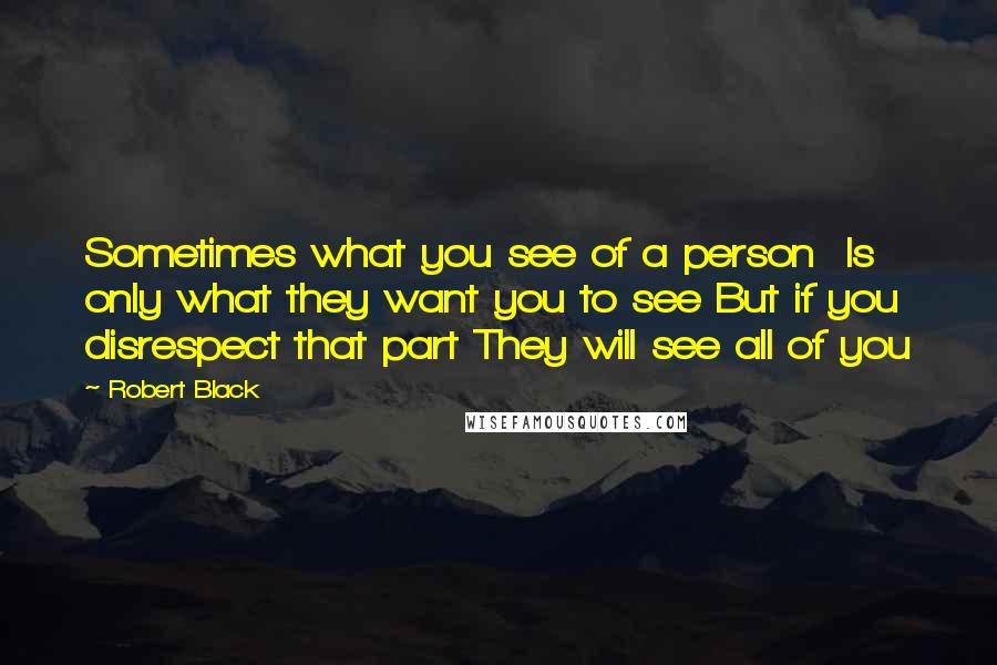 Robert Black Quotes: Sometimes what you see of a person  Is only what they want you to see But if you disrespect that part They will see all of you