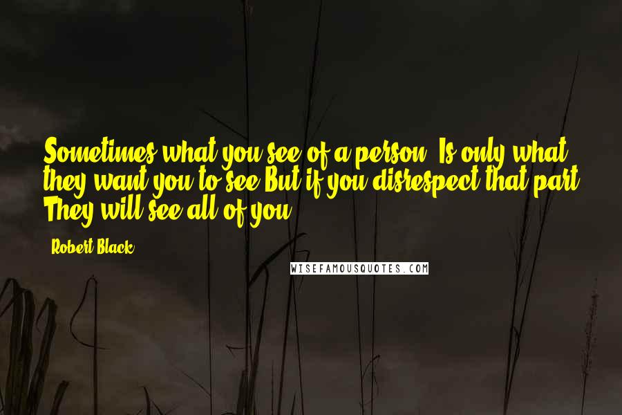 Robert Black Quotes: Sometimes what you see of a person  Is only what they want you to see But if you disrespect that part They will see all of you