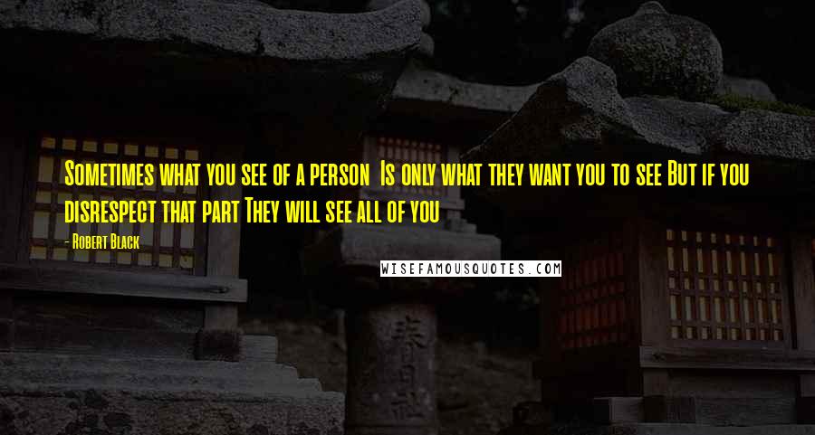 Robert Black Quotes: Sometimes what you see of a person  Is only what they want you to see But if you disrespect that part They will see all of you