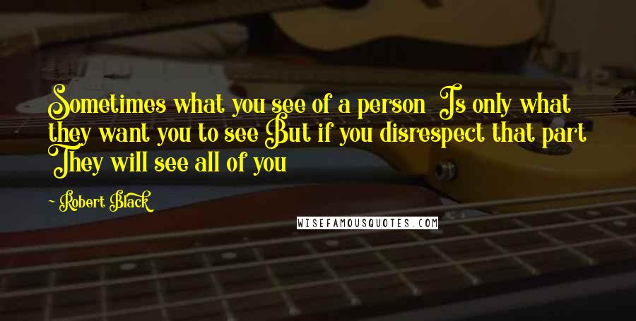 Robert Black Quotes: Sometimes what you see of a person  Is only what they want you to see But if you disrespect that part They will see all of you