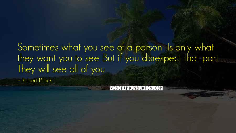 Robert Black Quotes: Sometimes what you see of a person  Is only what they want you to see But if you disrespect that part They will see all of you