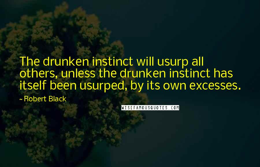 Robert Black Quotes: The drunken instinct will usurp all others, unless the drunken instinct has itself been usurped, by its own excesses.
