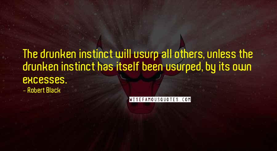 Robert Black Quotes: The drunken instinct will usurp all others, unless the drunken instinct has itself been usurped, by its own excesses.