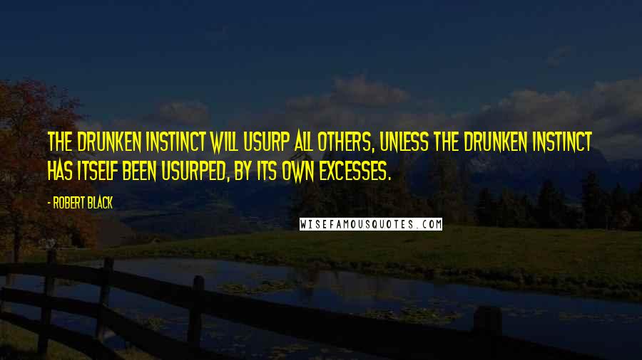 Robert Black Quotes: The drunken instinct will usurp all others, unless the drunken instinct has itself been usurped, by its own excesses.