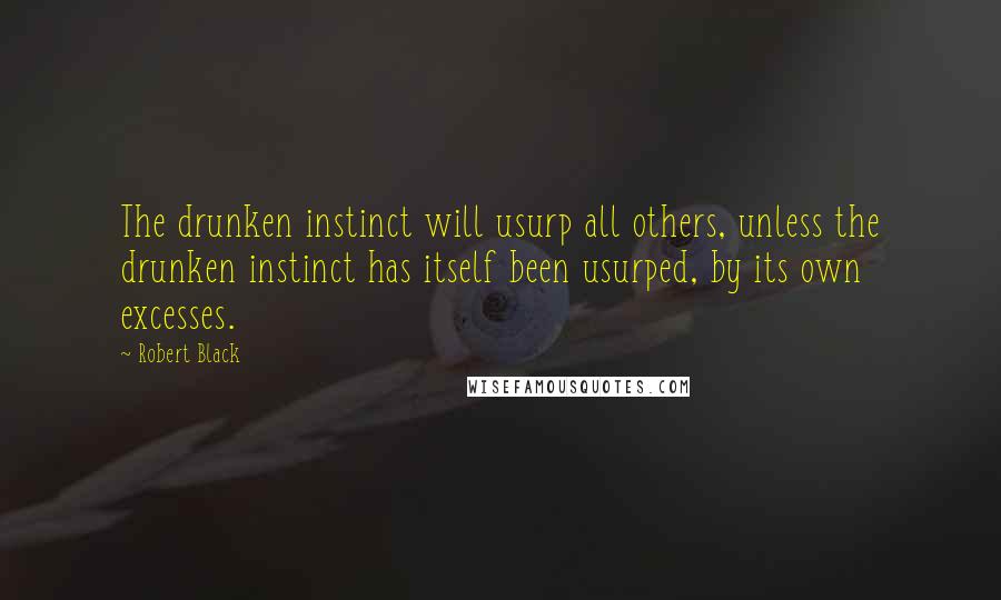 Robert Black Quotes: The drunken instinct will usurp all others, unless the drunken instinct has itself been usurped, by its own excesses.