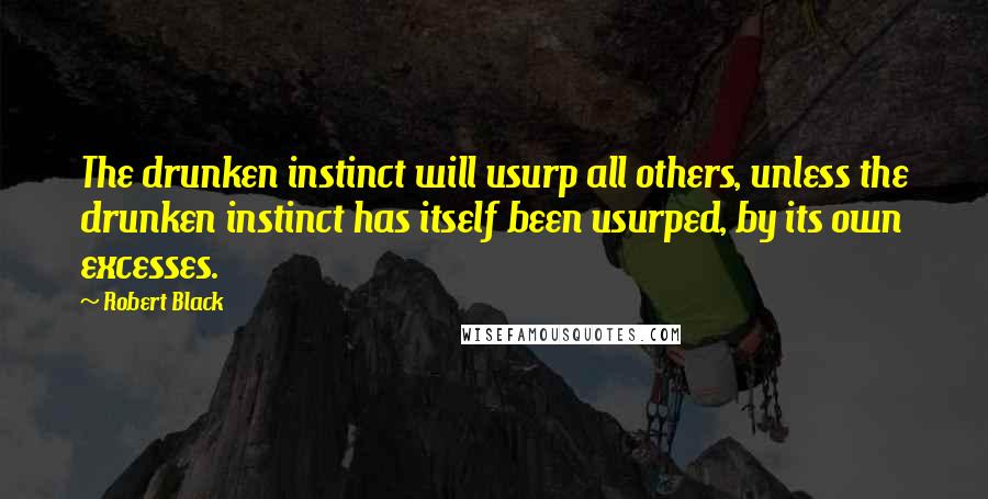 Robert Black Quotes: The drunken instinct will usurp all others, unless the drunken instinct has itself been usurped, by its own excesses.