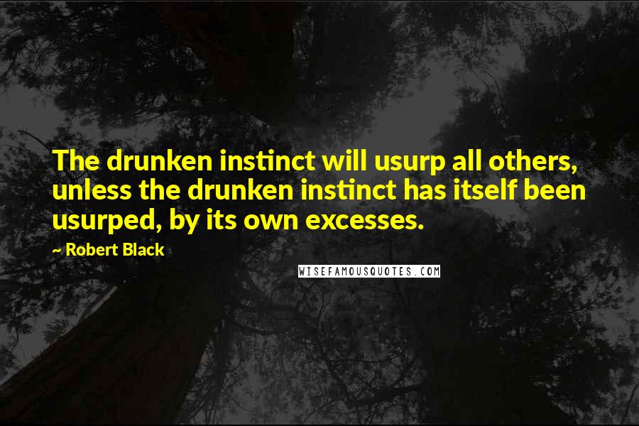 Robert Black Quotes: The drunken instinct will usurp all others, unless the drunken instinct has itself been usurped, by its own excesses.