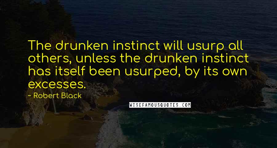 Robert Black Quotes: The drunken instinct will usurp all others, unless the drunken instinct has itself been usurped, by its own excesses.