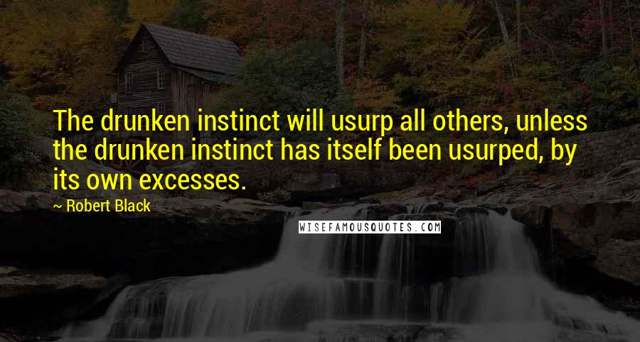 Robert Black Quotes: The drunken instinct will usurp all others, unless the drunken instinct has itself been usurped, by its own excesses.