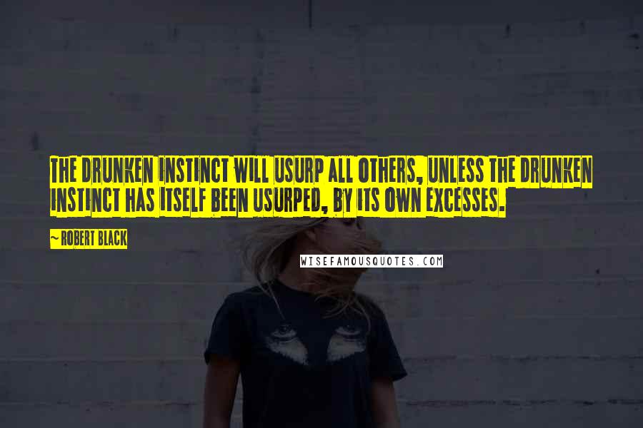 Robert Black Quotes: The drunken instinct will usurp all others, unless the drunken instinct has itself been usurped, by its own excesses.