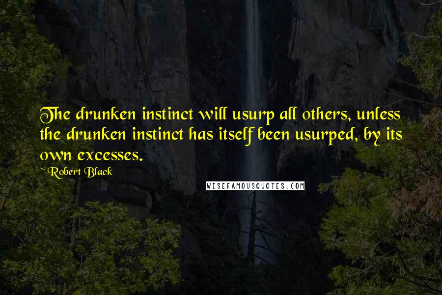 Robert Black Quotes: The drunken instinct will usurp all others, unless the drunken instinct has itself been usurped, by its own excesses.