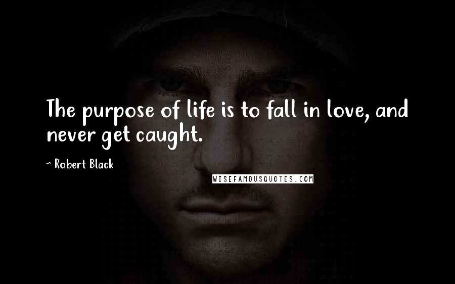 Robert Black Quotes: The purpose of life is to fall in love, and never get caught.