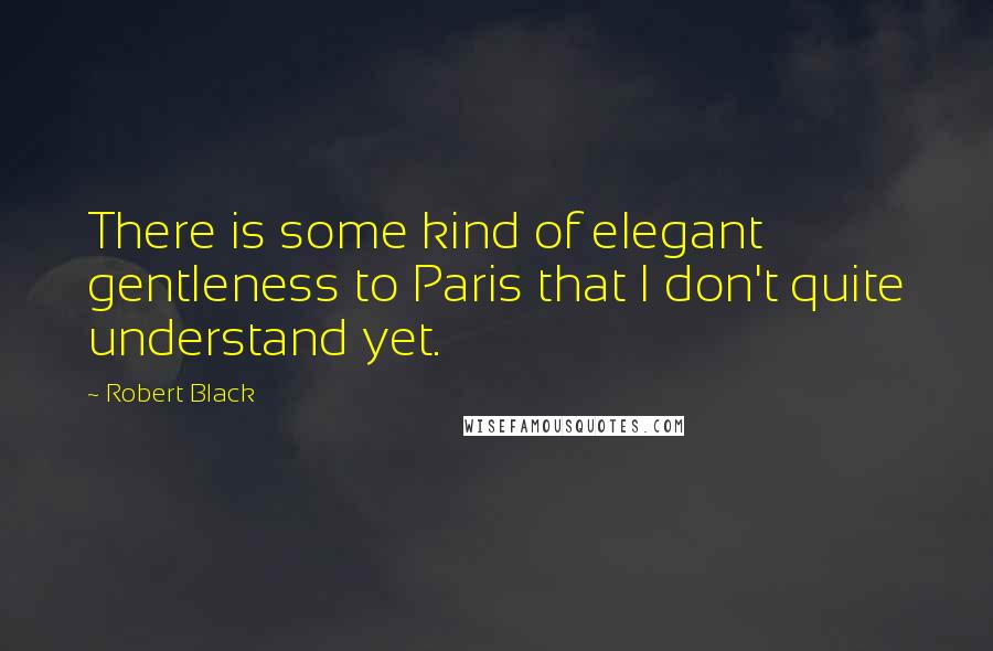 Robert Black Quotes: There is some kind of elegant gentleness to Paris that I don't quite understand yet.