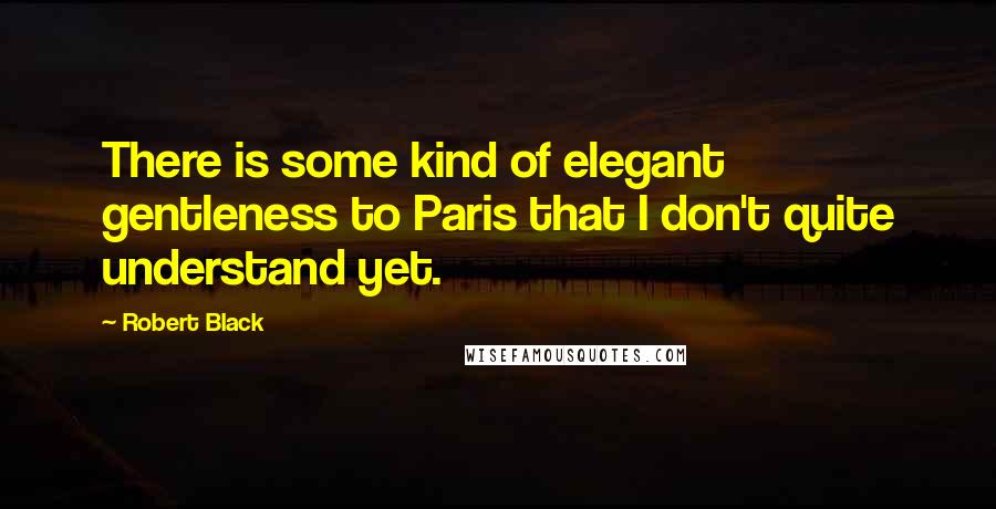 Robert Black Quotes: There is some kind of elegant gentleness to Paris that I don't quite understand yet.