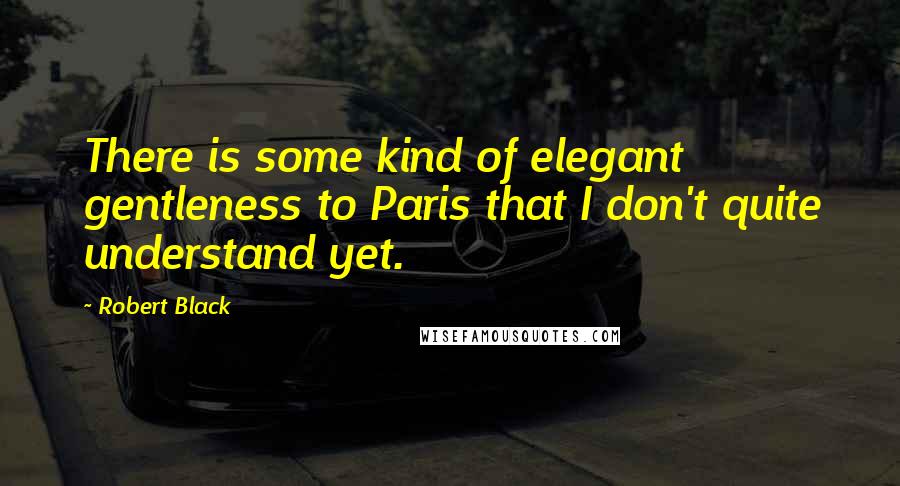 Robert Black Quotes: There is some kind of elegant gentleness to Paris that I don't quite understand yet.