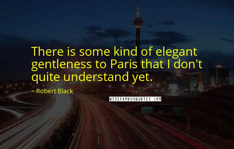 Robert Black Quotes: There is some kind of elegant gentleness to Paris that I don't quite understand yet.