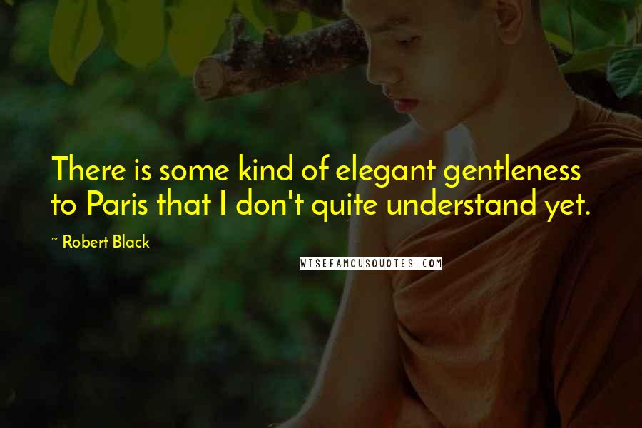 Robert Black Quotes: There is some kind of elegant gentleness to Paris that I don't quite understand yet.