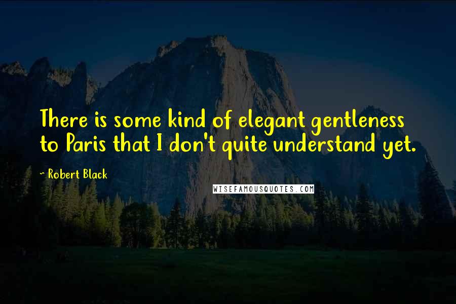 Robert Black Quotes: There is some kind of elegant gentleness to Paris that I don't quite understand yet.