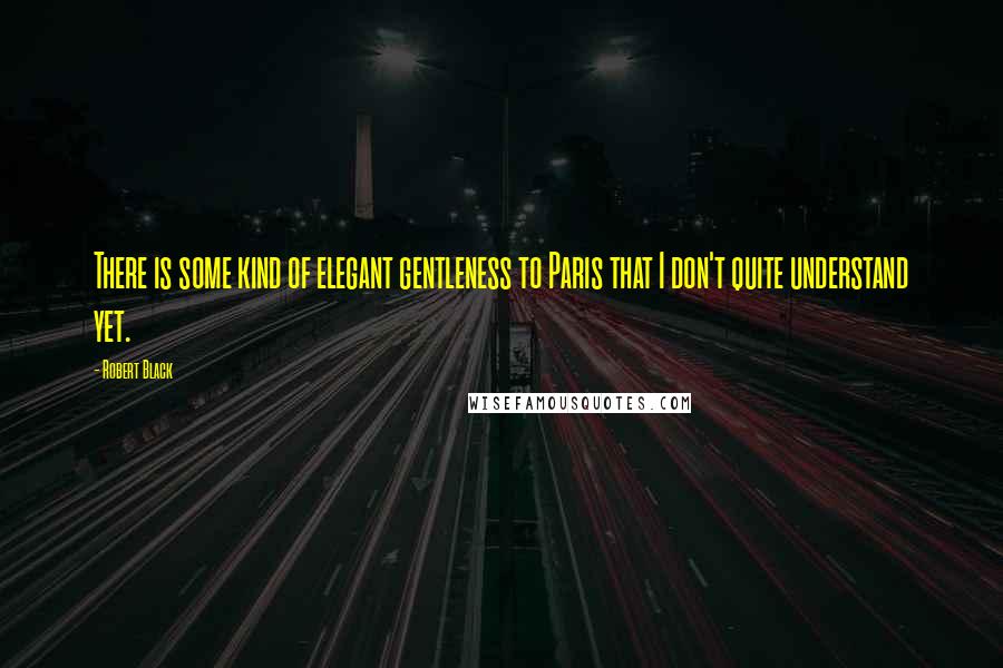 Robert Black Quotes: There is some kind of elegant gentleness to Paris that I don't quite understand yet.