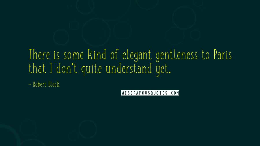 Robert Black Quotes: There is some kind of elegant gentleness to Paris that I don't quite understand yet.