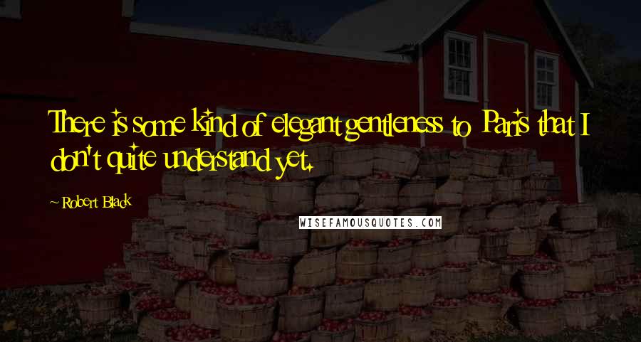 Robert Black Quotes: There is some kind of elegant gentleness to Paris that I don't quite understand yet.
