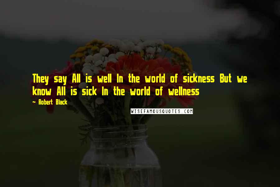 Robert Black Quotes: They say All is well In the world of sickness But we know All is sick In the world of wellness