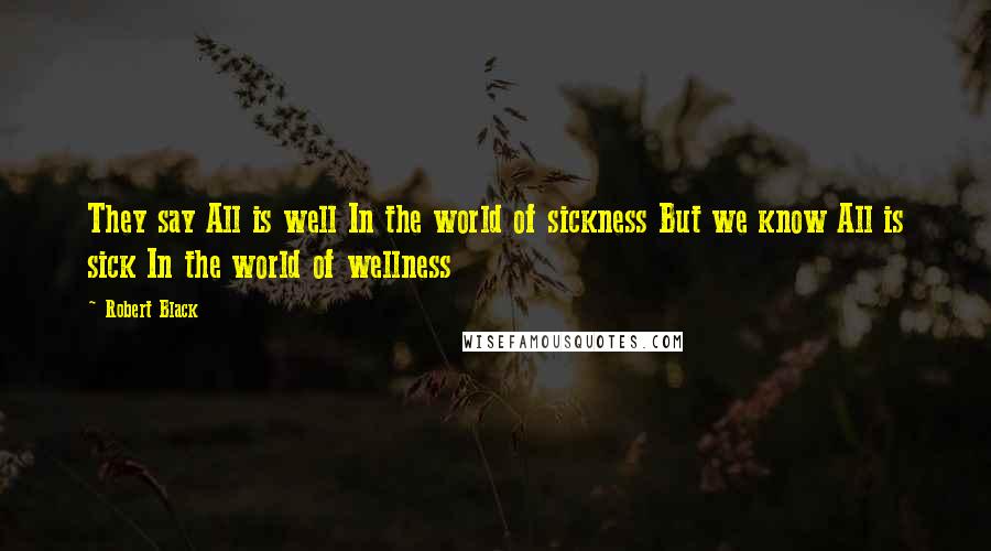 Robert Black Quotes: They say All is well In the world of sickness But we know All is sick In the world of wellness