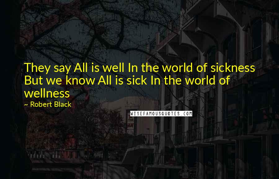 Robert Black Quotes: They say All is well In the world of sickness But we know All is sick In the world of wellness