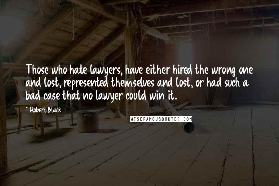 Robert Black Quotes: Those who hate lawyers, have either hired the wrong one and lost, represented themselves and lost, or had such a bad case that no lawyer could win it.