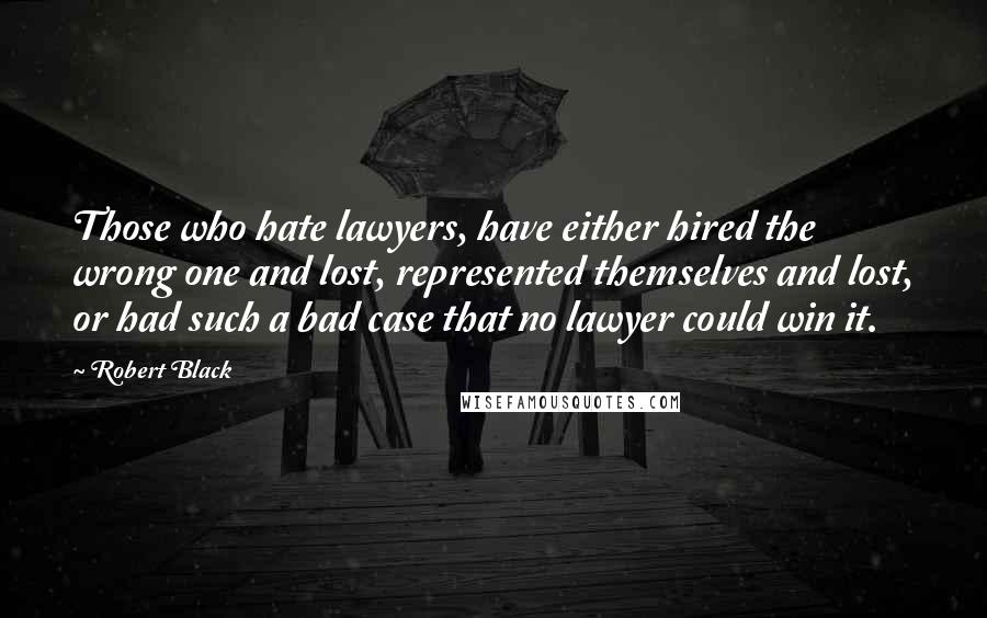 Robert Black Quotes: Those who hate lawyers, have either hired the wrong one and lost, represented themselves and lost, or had such a bad case that no lawyer could win it.