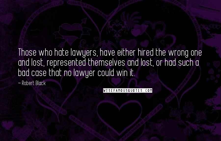 Robert Black Quotes: Those who hate lawyers, have either hired the wrong one and lost, represented themselves and lost, or had such a bad case that no lawyer could win it.