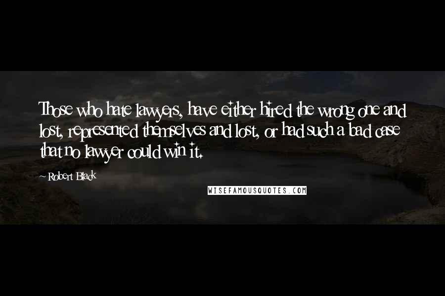 Robert Black Quotes: Those who hate lawyers, have either hired the wrong one and lost, represented themselves and lost, or had such a bad case that no lawyer could win it.