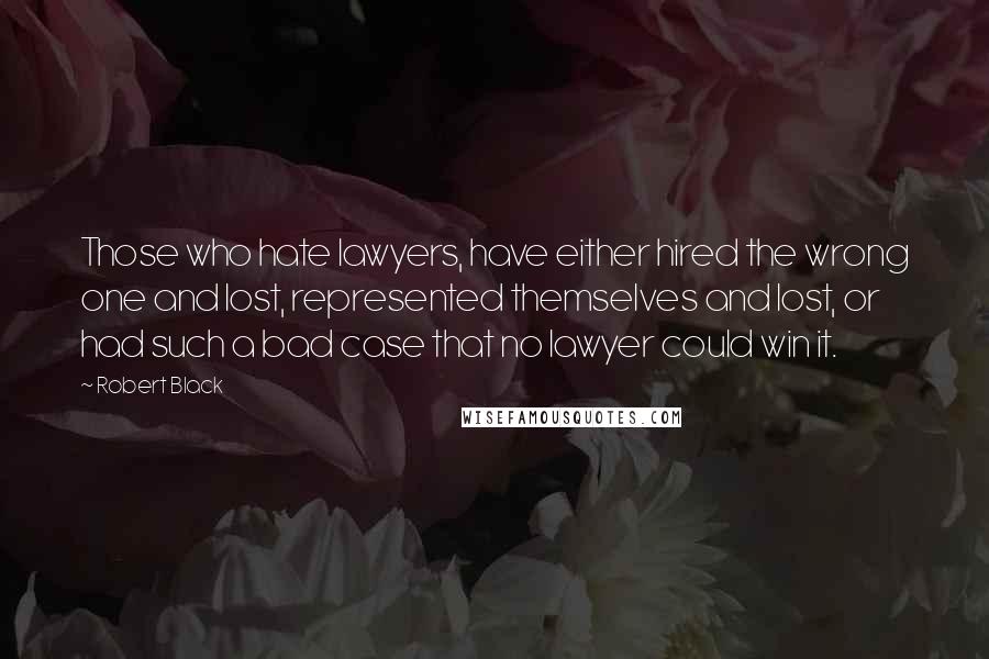 Robert Black Quotes: Those who hate lawyers, have either hired the wrong one and lost, represented themselves and lost, or had such a bad case that no lawyer could win it.